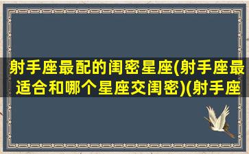 射手座最配的闺密星座(射手座最适合和哪个星座交闺密)(射手座和哪个星座做闺蜜最合适)