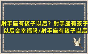 射手座有孩子以后？射手座有孩子以后会幸福吗/射手座有孩子以后？射手座有孩子以后会幸福吗-我的网站