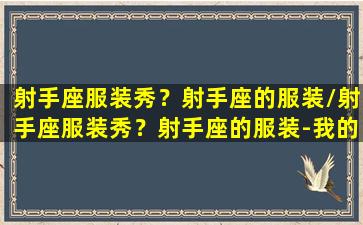 射手座服装秀？射手座的服装/射手座服装秀？射手座的服装-我的网站(射手座专属服装)