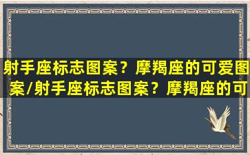 射手座标志图案？摩羯座的可爱图案/射手座标志图案？摩羯座的可爱图案-我的网站