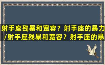 射手座残暴和宽容？射手座的暴力/射手座残暴和宽容？射手座的暴力-我的网站