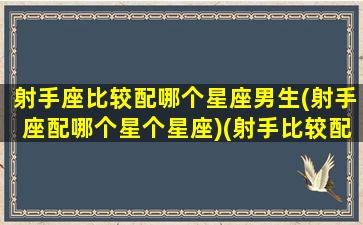 射手座比较配哪个星座男生(射手座配哪个星个星座)(射手比较配的星座)