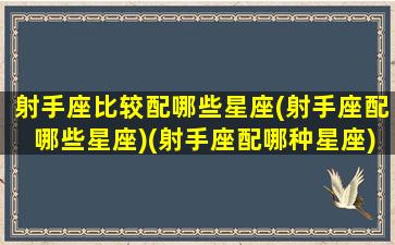 射手座比较配哪些星座(射手座配哪些星座)(射手座配哪种星座)