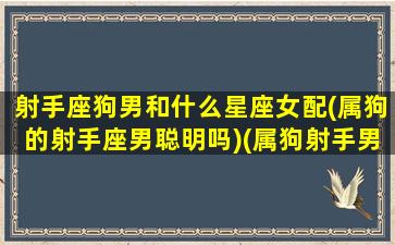 射手座狗男和什么星座女配(属狗的射手座男聪明吗)(属狗射手男最爱的女人)