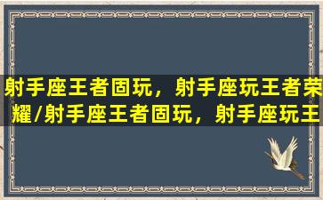 射手座王者固玩，射手座玩王者荣耀/射手座王者固玩，射手座玩王者荣耀-我的网站