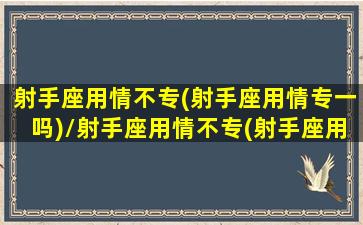 射手座用情不专(射手座用情专一吗)/射手座用情不专(射手座用情专一吗)-我的网站