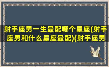 射手座男一生最配哪个星座(射手座男和什么星座最配)(射手座男生最配星座配对)