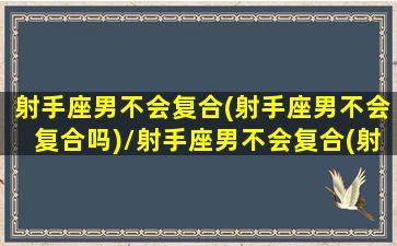 射手座男不会复合(射手座男不会复合吗)/射手座男不会复合(射手座男不会复合吗)-我的网站