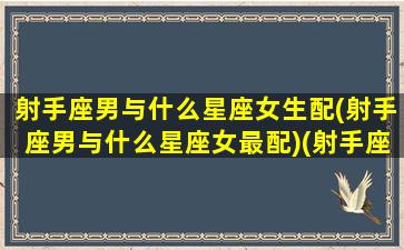 射手座男与什么星座女生配(射手座男与什么星座女最配)(射手座男跟什么星座的女人最匹配)