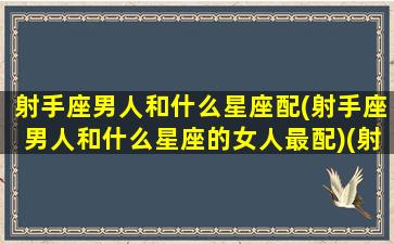 射手座男人和什么星座配(射手座男人和什么星座的女人最配)(射手座男生和什么星座最配做夫妻)