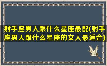 射手座男人跟什么星座最配(射手座男人跟什么星座的女人最适合)(射手座男生跟什么星座最配对)