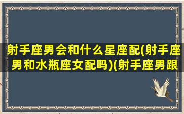 射手座男会和什么星座配(射手座男和水瓶座女配吗)(射手座男跟哪个星座配)