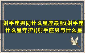 射手座男同什么星座最配(射手座什么星守护)(射手座男与什么星座最配)