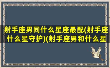 射手座男同什么星座最配(射手座什么星守护)(射手座男和什么星座匹配)