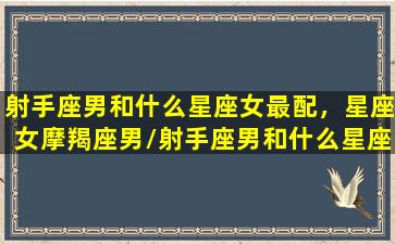 射手座男和什么星座女最配，星座女摩羯座男/射手座男和什么星座女最配，星座女摩羯座男-我的网站