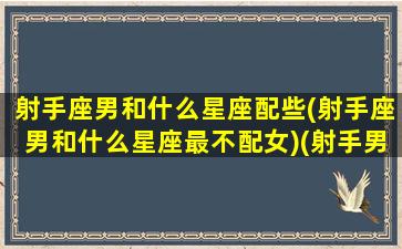 射手座男和什么星座配些(射手座男和什么星座最不配女)(射手男与什么星座最配对)