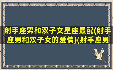 射手座男和双子女星座最配(射手座男和双子女的爱情)(射手座男和双子女交往谁厉害)