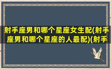 射手座男和哪个星座女生配(射手座男和哪个星座的人最配)(射手座男和什么星座女配)