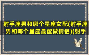 射手座男和哪个星座女配(射手座男和哪个星座最配做情侣)(射手座男和哪个星座最般配)