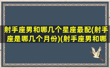 射手座男和哪几个星座最配(射手座是哪几个月份)(射手座男和哪些星座最配)