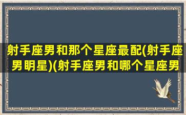 射手座男和那个星座最配(射手座男眀星)(射手座男和哪个星座男最配)