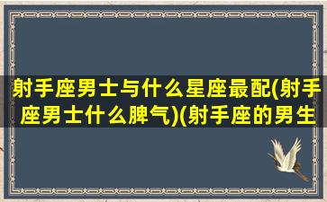 射手座男士与什么星座最配(射手座男士什么脾气)(射手座的男生和什么星座最配)