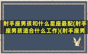 射手座男孩和什么星座最配(射手座男孩适合什么工作)(射手座男生适合和什么星座谈恋爱)