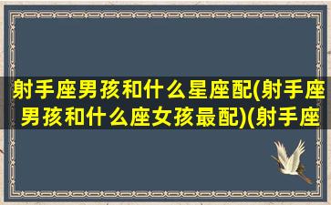 射手座男孩和什么星座配(射手座男孩和什么座女孩最配)(射手座男生和什么星座配对)