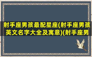 射手座男孩最配星座(射手座男孩英文名字大全及寓意)(射手座男孩英语怎么说)