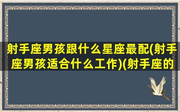 射手座男孩跟什么星座最配(射手座男孩适合什么工作)(射手座的男孩子和什么星座的女孩子)