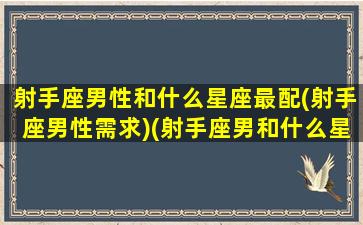 射手座男性和什么星座最配(射手座男性需求)(射手座男和什么星座男最配对)