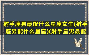 射手座男最配什么星座女生(射手座男配什么星座)(射手座男最配什么座的女生)