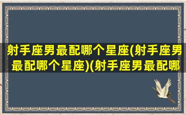 射手座男最配哪个星座(射手座男最配哪个星座)(射手座男最配哪个星座女)