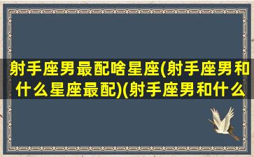 射手座男最配啥星座(射手座男和什么星座最配)(射手座男和什么星座比较配)