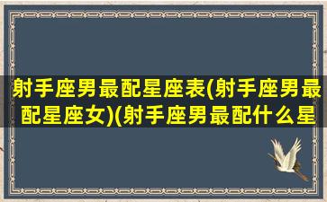 射手座男最配星座表(射手座男最配星座女)(射手座男最配什么星座)