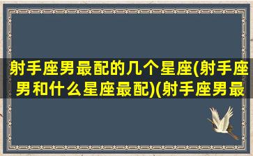 射手座男最配的几个星座(射手座男和什么星座最配)(射手座男最配的三个星座)