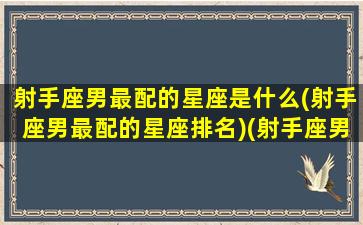 射手座男最配的星座是什么(射手座男最配的星座排名)(射手座男生最配的星座男生)