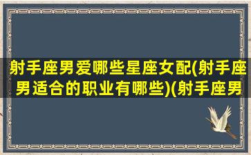 射手座男爱哪些星座女配(射手座男适合的职业有哪些)(射手座男最喜欢的星座女)