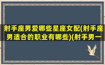 射手座男爱哪些星座女配(射手座男适合的职业有哪些)(射手男一生最爱的星座女)