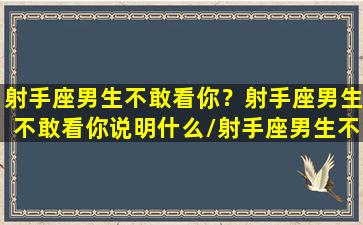 射手座男生不敢看你？射手座男生不敢看你说明什么/射手座男生不敢看你？射手座男生不敢看你说明什么-我的网站