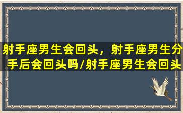 射手座男生会回头，射手座男生分手后会回头吗/射手座男生会回头，射手座男生分手后会回头吗-我的网站