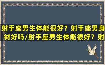 射手座男生体能很好？射手座男身材好吗/射手座男生体能很好？射手座男身材好吗-我的网站