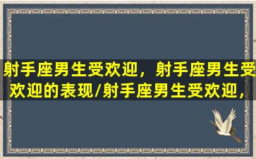 射手座男生受欢迎，射手座男生受欢迎的表现/射手座男生受欢迎，射手座男生受欢迎的表现-我的网站