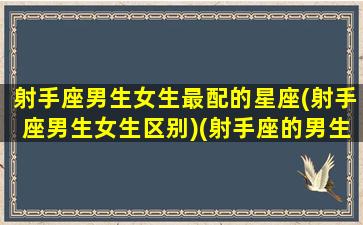 射手座男生女生最配的星座(射手座男生女生区别)(射手座的男生跟什么星座的女生最配)