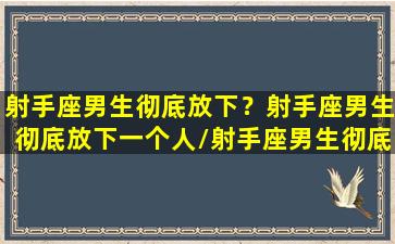 射手座男生彻底放下？射手座男生彻底放下一个人/射手座男生彻底放下？射手座男生彻底放下一个人-我的网站