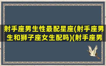 射手座男生性最配星座(射手座男生和狮子座女生配吗)(射手座男生和狮子座女生夫妻配对)