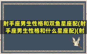 射手座男生性格和双鱼星座配(射手座男生性格和什么星座配)(射手座男配对双鱼座女)