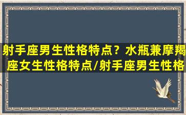 射手座男生性格特点？水瓶兼摩羯座女生性格特点/射手座男生性格特点？水瓶兼摩羯座女生性格特点-我的网站