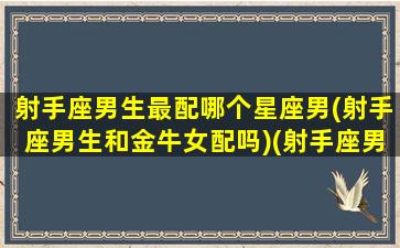 射手座男生最配哪个星座男(射手座男生和金牛女配吗)(射手座男和什么星座女配)