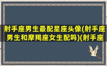 射手座男生最配星座头像(射手座男生和摩羯座女生配吗)(射手座男生搭配什么星座女)